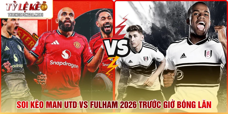 Soi Kèo Man Utd vs Fulham 2026 Trước Giờ Bóng Lăn