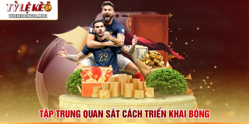 Tập trung quan sát cách triển khai bóng